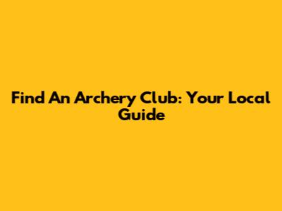 Find An Archery Club: Your Local Guide