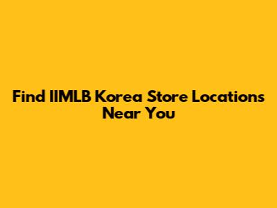 Find IIMLB Korea Store Locations Near You