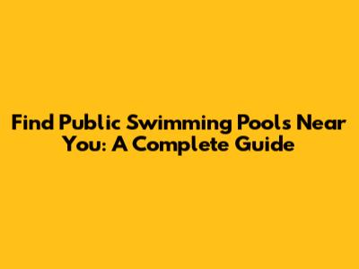 Find Public Swimming Pools Near You: A Complete Guide