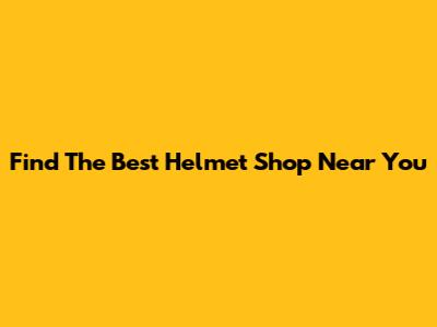 Find The Best Helmet Shop Near You