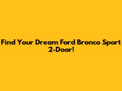 Find Your Dream Ford Bronco Sport 2-Door!