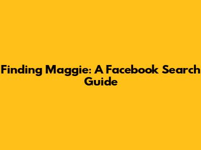 Finding Maggie: A Facebook Search Guide