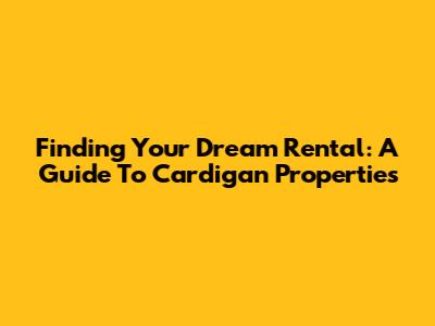 Finding Your Dream Rental: A Guide To Cardigan Properties