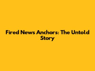 Fired News Anchors: The Untold Story