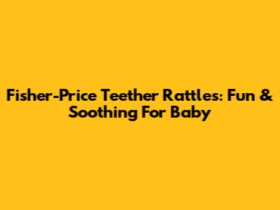 Fisher-Price Teether Rattles: Fun & Soothing For Baby