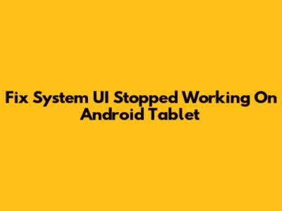 Fix System UI Stopped Working On Android Tablet