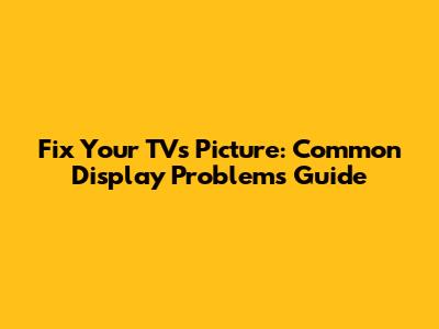 Fix Your TV's Picture: Common Display Problems Guide