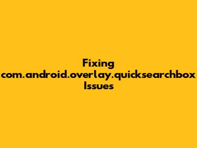 Fixing 'com.android.overlay.quicksearchbox' Issues