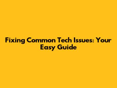 Fixing Common Tech Issues: Your Easy Guide