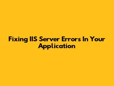 Fixing IIS Server Errors In Your Application