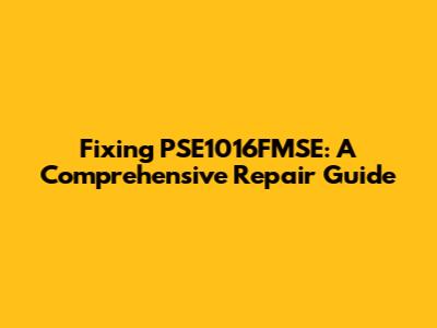 Fixing PSE1016FMSE: A Comprehensive Repair Guide