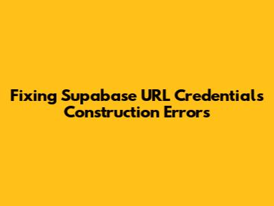 Fixing Supabase URL Credentials Construction Errors