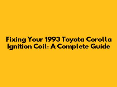 Fixing Your 1993 Toyota Corolla Ignition Coil: A Complete Guide