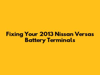 Fixing Your 2013 Nissan Versa's Battery Terminals