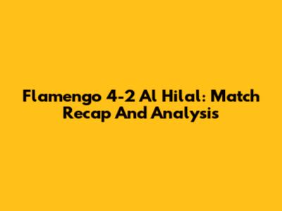 Flamengo 4-2 Al Hilal: Match Recap And Analysis