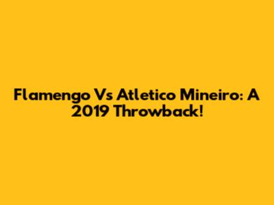 Flamengo Vs Atletico Mineiro: A 2019 Throwback!