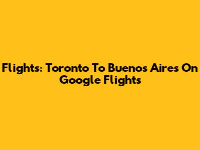 Flights: Toronto To Buenos Aires On Google Flights