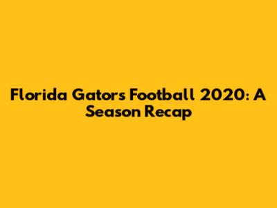 Florida Gators Football 2020: A Season Recap
