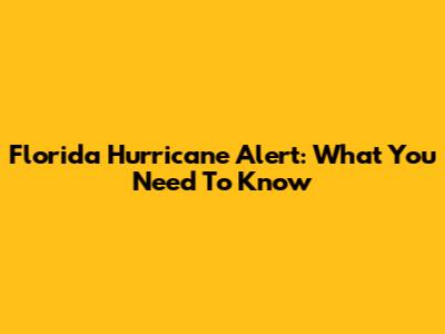 Florida Hurricane Alert: What You Need To Know