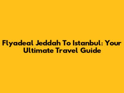Flyadeal Jeddah To Istanbul: Your Ultimate Travel Guide