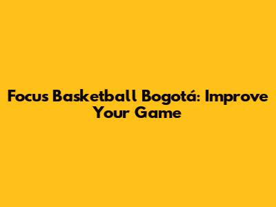 Focus Basketball Bogotá: Improve Your Game
