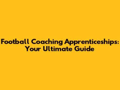 Football Coaching Apprenticeships: Your Ultimate Guide