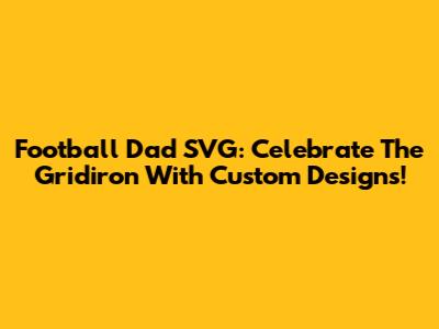 Football Dad SVG: Celebrate The Gridiron With Custom Designs!