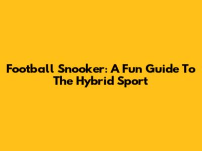 Football Snooker: A Fun Guide To The Hybrid Sport
