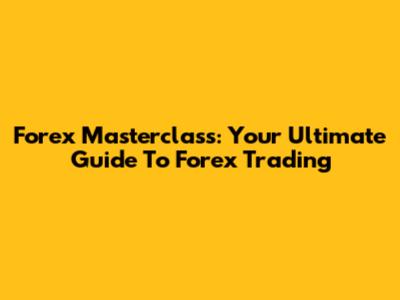 Forex Masterclass: Your Ultimate Guide To Forex Trading