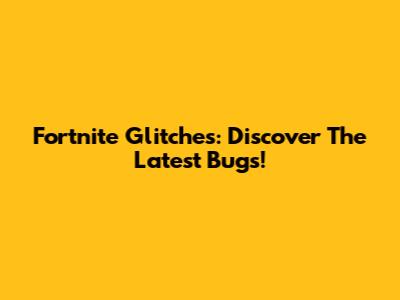 Fortnite Glitches: Discover The Latest Bugs!