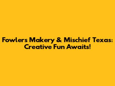 Fowler's Makery & Mischief Texas: Creative Fun Awaits!