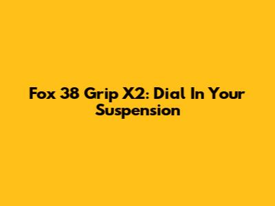 Fox 38 Grip X2: Dial In Your Suspension