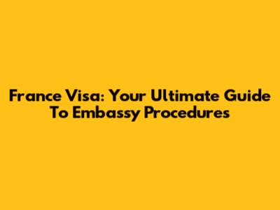 France Visa: Your Ultimate Guide To Embassy Procedures
