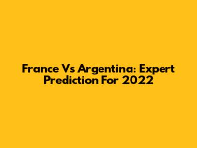 France Vs Argentina: Expert Prediction For 2022