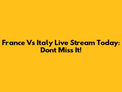 France Vs Italy Live Stream Today: Don't Miss It!