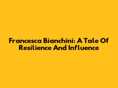 Francesca Bianchini: A Tale Of Resilience And Influence