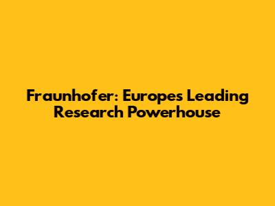 Fraunhofer: Europe's Leading Research Powerhouse