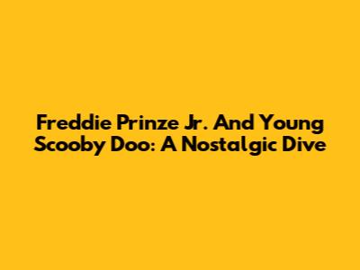 Freddie Prinze Jr. And Young Scooby Doo: A Nostalgic Dive