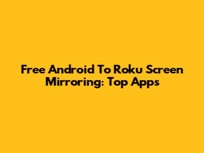 Free Android To Roku Screen Mirroring: Top Apps