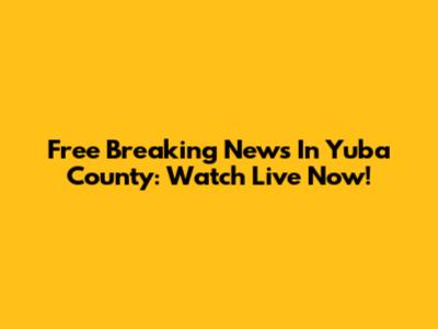 Free Breaking News In Yuba County: Watch Live Now!