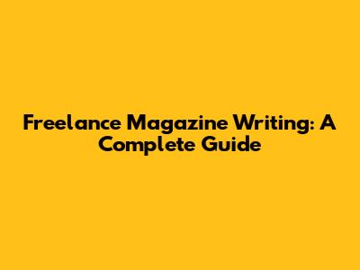 Freelance Magazine Writing: A Complete Guide