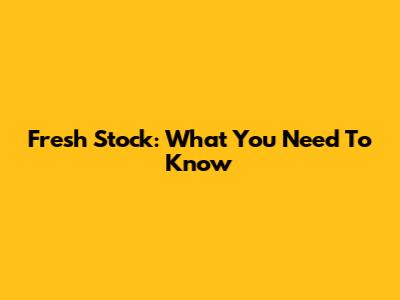 Fresh Stock: What You Need To Know