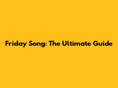 Friday Song: The Ultimate Guide