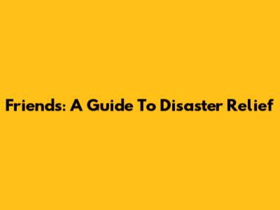 Friends: A Guide To Disaster Relief