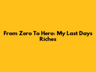 From Zero To Hero: My Last Days Riches