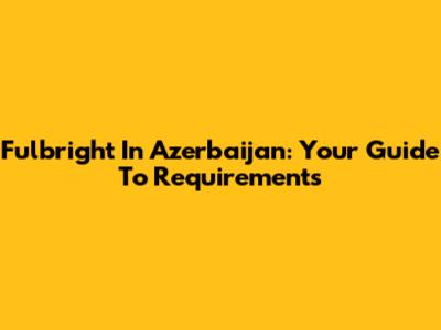 Fulbright In Azerbaijan: Your Guide To Requirements