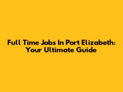 Full Time Jobs In Port Elizabeth: Your Ultimate Guide