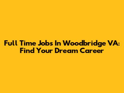 Full Time Jobs In Woodbridge VA: Find Your Dream Career