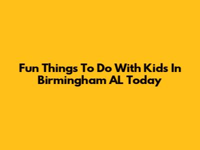 Fun Things To Do With Kids In Birmingham AL Today