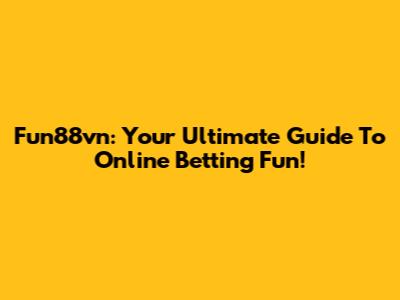 Fun88vn: Your Ultimate Guide To Online Betting Fun!